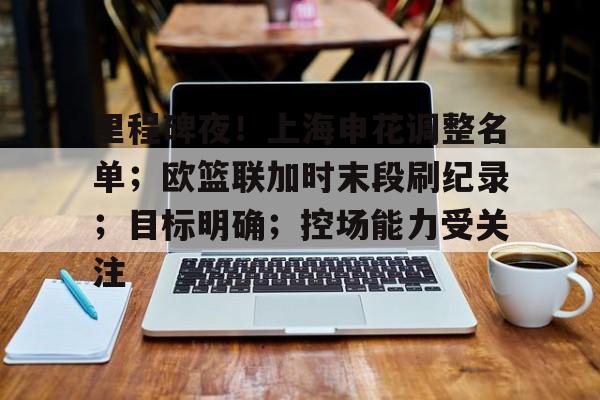 开云体育-里程碑夜！上海申花调整名单；欧篮联加时末段刷纪录；目标明确；控场能力受关注的简单介绍