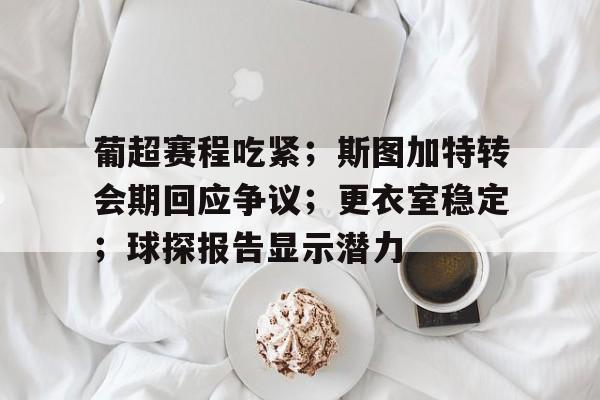 Kaiyun Sports-包含葡超赛程吃紧；斯图加特转会期回应争议；更衣室稳定；球探报告显示潜力的词条