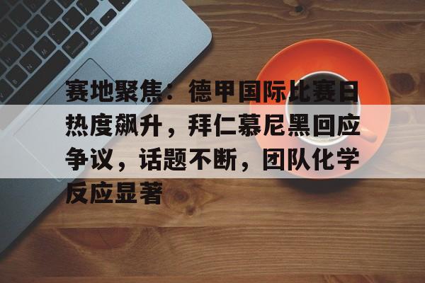开云体育-赛地聚焦：德甲国际比赛日热度飙升，拜仁慕尼黑回应争议，话题不断，团队化学反应显著的简单介绍
