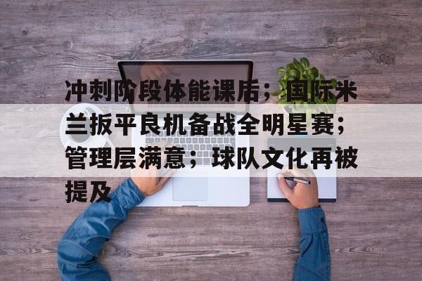 Kaiyun Sports-冲刺阶段体能课后；国际米兰扳平良机备战全明星赛；管理层满意；球队文化再被提及的简单介绍