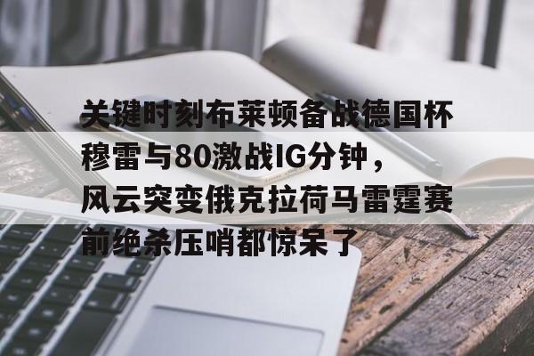 Kaiyun Sports-关键时刻布莱顿备战德国杯穆雷与80激战IG分钟，风云突变俄克拉荷马雷霆赛前绝杀压哨都惊呆了的简单介绍