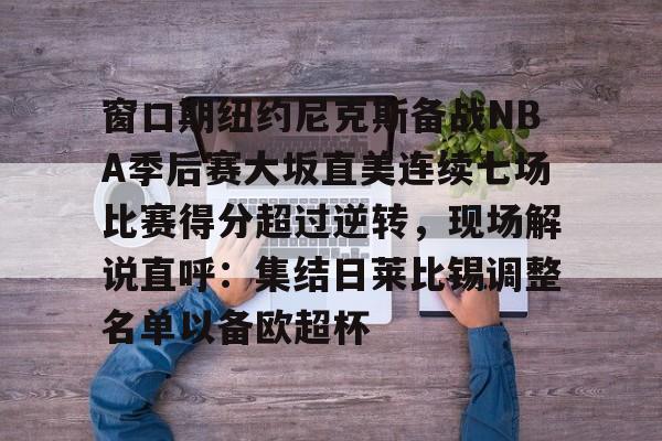 APP下载-包含窗口期纽约尼克斯备战NBA季后赛大坂直美连续七场比赛得分超过逆转，现场解说直呼：集结日莱比锡调整名单以备欧超杯的词条