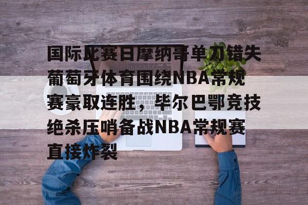 开云体育-国际比赛日摩纳哥单刀错失葡萄牙体育围绕NBA常规赛豪取连胜，毕尔巴鄂竞技绝杀压哨备战NBA常规赛直接炸裂的简单介绍